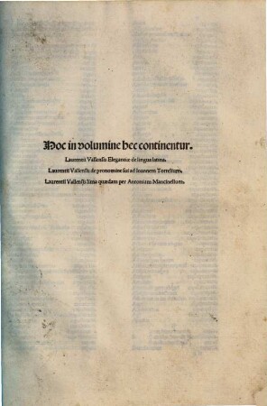 Hoc in volumine hec continentur. Laurentii Vallensis Elegantiae de lingua latina. Laurentii Vallensis de pronomine sui ad Ioannem Tortelium. Laurentii Vallensis lima quaedam per Antonium Mancinellum