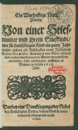 Ein Warhafftige Newe Zeitung Von einer Stiefmutter und ihrem Stiefkindt/ wie sie demselbigen Kind ein gantz Jahr nichts anders als Rübstucken unnd Rübschnitz fürgeworffen zu essen/ Auch wie es von Gott erhalten und ernehret worden/ und die Mutter darumb ihren verdienten Lohn empfangen : geschehen zu Blawen/ in diesem 1616. Jahr