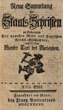 Neue Sammlung von Staatsschriften zur Erläuterung der neuesten Welt- und teutschen Reichsgeschichten, nach Ableben Kayser Carl des Siebenden, 2. Vom XIII. bis zum XXIV. Stueck ; nebst einem Haupt-Verzeichnueß