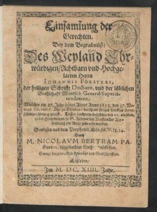 Einsamlung der Gerechten : Bey dem Begrabnüß: Des ... Johannis Försteri, der heiligen Schrifft Doctorn, und der löblichen Graffschafft Mansfeld General Superintendenten Welcher ... Anno 1613. den 17. Novemb. ... zu Eißleben/ durch ein seliges sanfftes Todeßstündlein hinweg gerafft. Dessen Leichnam doselbsten den 21. eiusdem ... zur Ruhe gebracht worden