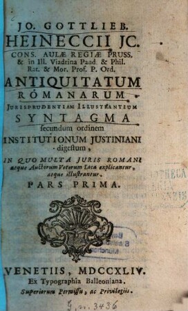 Jo. Gottlieb. Heineccii ... Antiquitatum Romanarum Jurisprudentiam Illustrantium Syntagma secundum ordinem Institutionum Justiniani digestum : In Quo Multa Juris Romani atque Auctorum Veterum Loca explicantur, atque illustrantur. Pars ..., 1. - XXIV, 562 S.