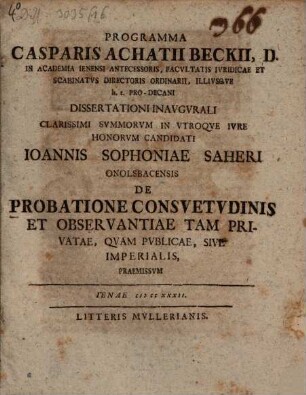 Programma Casparis Achatii Beckii, D. in academia Ienensi antecessoris, facultatis iuridicae et scabinatus directoris ordinarii, illiusque h. t. pro-decani, dissertationi inaugurali clarissimi summorum in utroque iure honorum candidati Ioannis Sophoniae Saheri Onolsbacensis de probatione consuetudinis et observantiae tam privatae, quam publicae, sive imperialis, praemissum : [Insunt aliqua de iurisdictione super clericos]