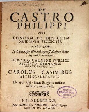 De Castro Philippi post longam et difficilem obsidionem feliciter expugnato : in gymnasio Heidelbergensi 16. Novembris Anno 1676 heroico carmine publice recitato Germaniae gratulatus est Carolus Casimirus à Steincallenfels