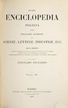 Nuova enciclopedia italiana ovvero dizionario generale di scienze lettere, industrie, ecc. : Corredata di numerose incisioni intercalate nel testo e di tavole in rame, ampliata nelle parti scientifiche e tecnologiche e accuratamente riveduta in ogni sua parte secondo i più moderni perfezionamenti. Pel Gerolamo Boccardo. 7