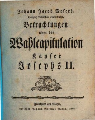 Johann Jacob Mosers, Königlich Dänischen Etats-Raths, Betrachtungen über die Wahlcapitulation Kayser Josephs II.. [1]
