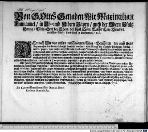 Von Gottes Genaden Wir Maximilian Emmanuel, in Ob- und Nidern Bayrn, auch der Obern Pfaltz Hertzog, Pfaltz-Graf bey Rhein, deß Heil. Röm. Reichs Ertz-Truckseß, und Chur-Fürst, Land-Graf zu Liechtenberg, [et]c. [et]c. Demnach Wir von unsern verschaidenen Pfleg-Gerichtern, wie auch theils Regierungen so vil unterthänigst berichtet worden, und es auch die tägliche Erfahrung selbsten, laider, zeiget, was massen nicht allein die Land- und Ordinari-Strassen bißhero so unsicher gemacht, sondern auch maistens die Einöden, auch wohl gantze Dorffschafften durch sich zusam[m]en rotirt, und mit Gewöhr versehen schlimmen Rauber-Gesindels da und dorten einige davon außgeblindert, ja dabey wohl gar durch allerhand vornemmende, grausamb, und unerhörte Tractamenta, als mit Brennen, erschröcklichen Raitlen, und andern Torquirungen gepeiniget, ja gar getödtet worden. Als haben Wir ... hiermit gnädigst resolvirt, daß nemblichen gegen dergleichen grausamb-mörderische und Gotts-vergessene Raubern ... mit der lebendigen Räderung würcklichen verfahren werden solle ... : So geschehen in München den 18. August, 1716.