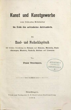 Kunst und Kunstgewerbe vom frühesten Mittelalter bis Ende des achtzehnten Jahrhunderts : ein Hand- und Nachschlagebuch zur leichteren Orientirung in Fächern und Schulen, Meistern, Nachahmungen, Mustern, Technik, Zeichen und Literatur