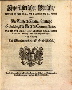 Ausführlicher Bericht über die im Jahr 1649, den 3. Aprilis und 24. Martii Durch die Kayserl. ... Commissarios Bey des Heil. Reichs Stadt Augspurg vorgenommene Execution, in Geist- und Weltlichen Sachen : nach Anleitung des Oßnabruggischen Friedens-Schluß