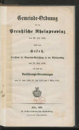 Gemeinde-Ordnung für die Preußische Rheinprovinz vom 23 Juli 1845 : nebst dem Gesetze, betreffend die Gemeinde Verfassung in der Rheinprovinz vom 15. Mai 1856 wie auch den Ausführungs-Verordnungen vom 18. Juni 1856, 31. Juli 1856 und 1. März 1858