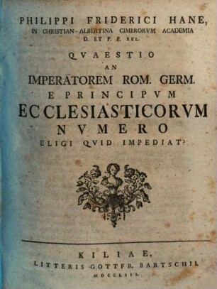 Philippi Friderici Hane ... Quaestio an Imperatorem Rom. Germ. e principum ecclesiasticorum numero eligi, quid impediat?