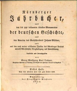Nürnberger Jahrbücher : aus den bis jetzt bekannten ältesten Monumenten der deutschen Geschichte, aus den Annalen des Rathschreibers Johann Müllner, und aus den noch weiter eröffneten Quellen des Nürnberger Archivs. 1. 1833
