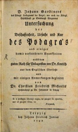 D. Johann Gardiners des Königl. Kollegiums der Aerzte, wie auch der Königl. Gesellschaft zu Edinburgh Mitgliedes Untersuchung der Beschaffenheit, Ursache und Kur des Podagra's und einiger damit verbundenen Krankheiten