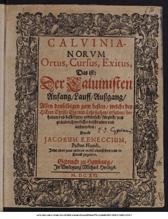 Calvinianorum Ortus, Cursus, Exitus, Das ist: Der Calvinisten Anfang/ Lauff/ Außgang : Allen denselbigen zum besten/ welche des Herrn Christi Ehr/ und Lehr suchen/ erfinden/ behalten und befördern/ ordentlich/ kürtzlich/ und gründtlich verfasset/ beschrieben und außgegeben