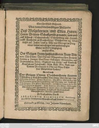 Ein Christlich Geprech || Vber dem tödlichen seligen Abschiede || Des Wolgebornen/ vnd Edlen Herrn/|| Herrn Wetzlaw Schaffgotsch genandt/ von vnd || auff Kihnast/ ... || Freyherrn zu Trachenberg/ Welcher den 24. Maij || dieses 96. Jahrs ... zu Prag || ... entschlaffen.|| Des Seligen Herrn ... Fraw Wit=||wen/ Der ... Frawen/|| Hedwig g. Zedlitzin ... || So wol auch || Des Seligen Herren ... Frawen || Schwestern ... || Zu Trost gestellet/ Durch ||ABRAHAMVM RICHTERVM Radeberg.|| ... ||