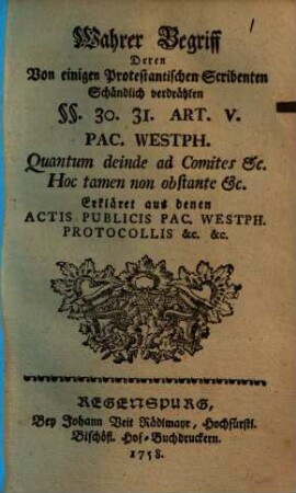 Wahrer Begriff, Deren Von einigen Protestantischen Scribenten Schändlich verdrähten §§. 30. 31. Art. V. Pac. Westph. Quantum deinde ad Comites etc. Hoc tamen non obstante etc. : Erkläret aus denen Actis Publicis Pac. Westph. Protocollis &c., &c.