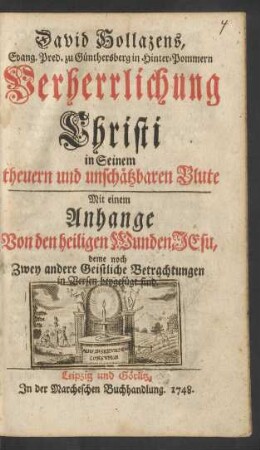 David Hollazens, Evang. Pred. zu Günthersberg in Hinter-Pommern Verherrlichung Christi in Seinem theuern und unschätzbaren Blute : Mit einem Anhange Von den heiligen Wunden Jesu, deme noch Zwey andere Geistliche Betrachtungen in Versen beygefügt sind