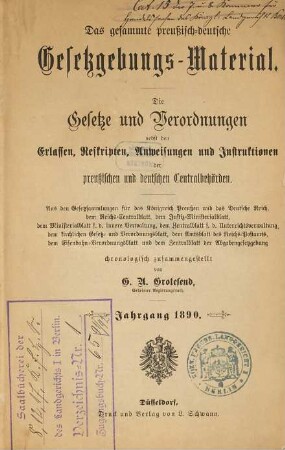 Das gesammte preußisch-deutsche Gesetzgebungs-Material : die Gesetze und Verordnungen sowie die Ausführungs-Anweisungen, Erlasse, Verfügungen etc. der preußischen und deutschen Centralbehörden. 1890