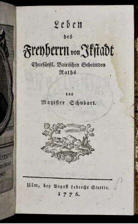 Leben des Freyherrn von Ikstadt : Churfürstl. Bairischen Geheimden Raths