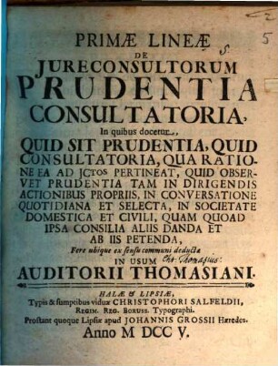 Primæ Lineæ De Jureconsultorum Prudentia Consultatoria : In quibus docetur, Quid Sit Prudentia, Quid Consultatoria, Qua Ratione Ea Ad Jctos Pertineat, Quid Observet Prudentia Tam In Dirigendis Actionibus Propriis, In Conversatione Quotidiana Et Selecta, In Societate Domestica Et Civili, Quam Quoad Ipsa Consilia Aliis Danda Et Ab Iis Petenda