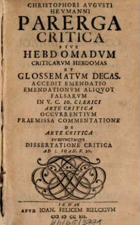 Christophori Avgvsti Hevmanni Parerga Critica Sive Hebdomadvm Criticarvm Hebdomas Et Glossematvm Decas : Accedit Emendatio Emendationvm Aliqvot Falsarvm In V.C. Io. Clerici Arte Critica Occvrrentivm Praemissa Commentatione De Arte Critica Svbivnctaqve Dissertatione Critica Ad 1. Ioan. V. 20.