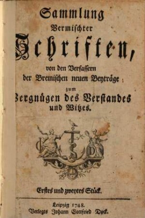 Sammlung vermischter Schriften : von den Verfassern der Bremischen neuen Beyträge zum Vergnügen des Verstandes und Witzes. 1, [1.] 1748/49