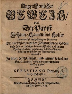 Augenscheinlicher Beweis, Daß Der Papist Johann-Laurentius Holler In neulichst ausgesprengter Scarteken Die alte Lästerungen des Jesuiten Jodoci Kedden nicht habe verthätigen können ... : Zu steuer der Wahrheit, und rettung so wol des Sel. H. Lutheri, als auch eigener Unschuld an Tag gegeben