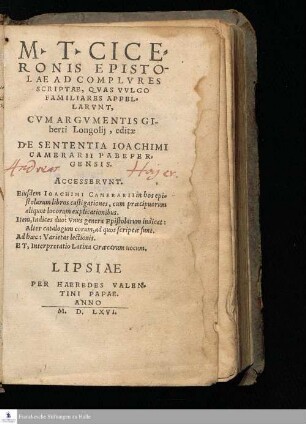 M. T. CICE=||RONIS EPISTO-||LAE AD COMPLVRES || SCRIPTAE, QVAS VVLGO || FAMILIARES APPEL=||LARVNT, || CVM ARGVMENTIS GI-||berti Longolij, editæ || DE SENTENTIA IOACHIMI || CAMERARII PABEPER=||GENSIS. || ACCESSERVNT. || Eiusdem IOACHIMI CAMERARII in hos epi=||stolarum libros castigationes, ... Interpretatio Latina Græcarum uocum. ||