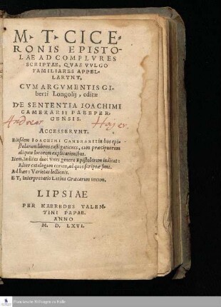 M. T. CICE=||RONIS EPISTO-||LAE AD COMPLVRES || SCRIPTAE, QVAS VVLGO || FAMILIARES APPEL=||LARVNT, || CVM ARGVMENTIS GI-||berti Longolij, editæ || DE SENTENTIA IOACHIMI || CAMERARII PABEPER=||GENSIS. || ACCESSERVNT. || Eiusdem IOACHIMI CAMERARII in hos epi=||stolarum libros castigationes, ... Interpretatio Latina Græcarum uocum. ||