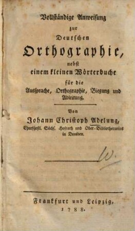 Vollständige Anweisung zur Deutschen Orthographie : nebst einem kleinen Wörterbuche für die Aussprache, Orthographie, Biegung und Ableitung