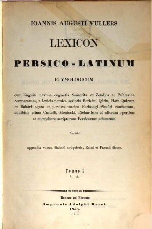 Ioannis Augusti Vullers Lexicon Persico-Latinum etymologicum : cum linguis maxime cognatis Sanscrita et Zendica et Pehlevica comparatum, e lexicis persice scriptis Borhâni Qâtiu, Haft Qulzum et Bahâri agam et persico-turcico Farhangi-Shuûrî confectum, adhibitis etiam Castelli, Meninski, Richardson et aliorum operibus et auctoritate scriptorum Persicorum adauctum, 1. [A-d]