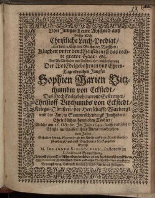 Von Junger Leute Abschied aus dieser Welt Christliche Leich-Predigt/ aus dem 4. Cap. des Buchs der Weißheit/ Klugheit unter den Menschen ist das rechte grawe Haar/ etc. : Bey ... Leichbestattung Der ... Jungfer Sophien Marien Vitzthumbin von Eckstedt/ Des ... Christoff Vitzthumbs von Eckstedt ... Tochter/ Welche am 26. Octobr. Im Jahr 1649. ... entschlaffen/ ihres Alters im achtzehenden Jahr/ Gehalten den 28. Novembr. in der Kirche auff dem Hause Som[m]erschenburgk ...