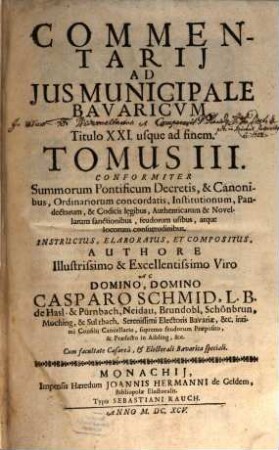 Commentarius Amplissimus In Ius Provinciale Bavaricum : Per Tres Tomos Divisus ; conformiter S. Pontificum decretis, & canonibus, ordinariorum concordatis, institutionum, pandectarum, ..., 3. Commentarii Ad Ius Municipale Bavaricum, A Titulo XXI usque ad finem