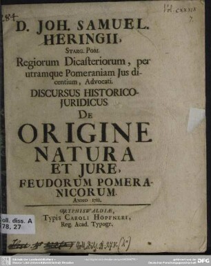 D. Joh. Samuel. Heringii, Starg. Pom. Regiorum Dicasteriorum, per utramque Pomeraniam Ius dicentium, Advovati. Discursus Historico-Iuridicus De Origine Natura Et Iure, Feudorum Pomeranicorum
