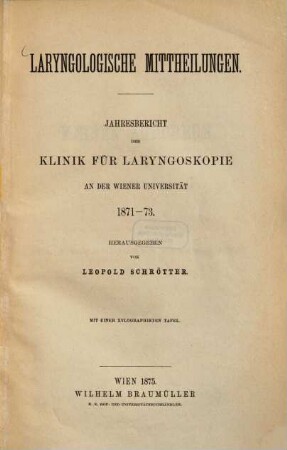 Laryngologische Mittheilungen : II. Jahresbericht der Klinik für Laryngoskopie an der Wiener Universität 1871 - 73. Herausgegeben von Leopold Schrötter. Mit einer xylographirten Tafel
