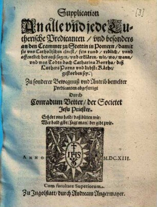 Supplication An alle vnd jede Lutherische Predicanten, vnd besonders an den Crammer zu Stettin in Pomern, damit sie vns Catholischen einest, fein rund, redlich, vnnd offentlich herauß sagen, vnd erklären, wie, wo, wann, vnd was Todts doch Catharina Borrha, deß Luthers Porna vnd liebste Käthe, gestorben sey