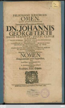 Felicissimi Regiminis Omen, Quod Auspicatissimum Serenissimi Principis ac Domini, Dn. Johannis Georgii Tertii Ducis Saxoniae ... Et Electoris ... Domini Sui Clementissimi, Nomen Anagrammate puro suppeditat, tam humillimae gratulationis loco quam in devotissimi signum obsequii exhibet
