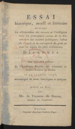 Essai historique, moral et littéraire sur ce sujet : La dépravation des moeurs et l'irréligion sont les principales causes de la dissolution des sociétés politiques; lʹabus de lʹesprit et la corruption du goût en sont les signes les plus ordinaires ; Discours lû dans l'assamblée publique de lʹAcadémie Royale des sciences et Belles-Lettres de Berlin le 29 janvier 1795; accompagné de notes historiques et critiques et dédié au Roi