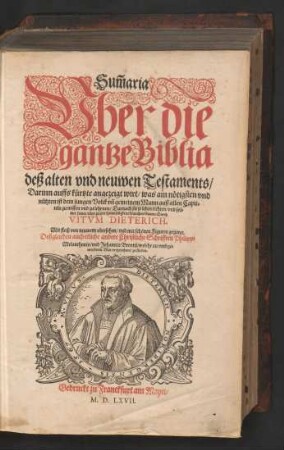 Sũmaria || Vber die || gantze Biblia || deß alten vnd neuwen Testaments/|| Darinn auffs kuertzte angezeigt wirt/ was am nœtigsten ... || ist dem jungen Volck vñ gemeinem Mann auß allen Capit=||teln zu wissen vnd zu lehrnen/ Darnach sie jr leben richten ... || kœnnen/ Durch || VITVM DIETERICH.|| ... von neuwem vbersehen/ vnd mit schœnen Figuren gezieret.|| Deßgleichen auch etliche andere Christliche Schrifften Philippi || Melanthonis/ vnd Johannis Brentij ... ||(Vnderschied des Alten vñ Neuwen Testaments.|| Fuerneme vnderschied zwischen reyner Christlicher || Lehre deß Euangelij/ vnd Abgœttischen || Papisten Lehre.|| Christlicher ... vnderricht von vergebung der || Suende ... Durch || PHILIPPVM MELANTHONEM.|| Kurtzer begriff vnd innhalt der gantzen H. Schrifft/||vnd aller Biblischen Buechen deß Alten vnd || Neuwen Testaments/ Durch || IOHANNEM BRENTIVM.||)