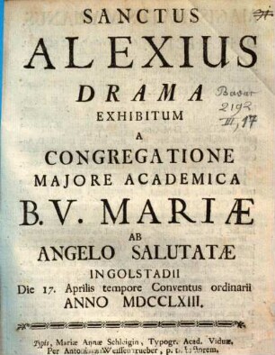 Sanctus Alexius : Drama Exhibitum A Congregatione Majore Academica B.V. Mariæ Ab Angelo Salutatæ Ingolstadii Die 17. Aprilis tempore Conventus ordinarii Anno MDCCLXIII.