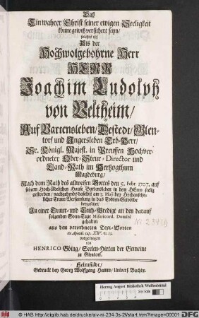 Daß Ein wahrer Christ seiner ewigen Seeligkeit könne gewiß versichert seyn/ solches ist/ Als ... Herrn Joachim Ludolph von Veltheim/ Auf Bartensleben ... Sr. Königl. Majest. in Preussen Hochverordneter Ober Ober-Steur-Director und Land-Rath im Hertzogthum Magdeburg ... den 5. Febr. 1707. ... gestorben ... gehalten