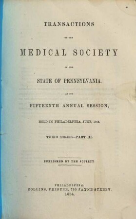 Transactions of the Medical Society of the State of Pennsylvania at his annual session held at .... 3. Ser. 3. 1864