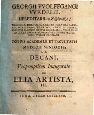 Georgii Wolffgangi Wedelii, Hereditarii in Schwartza, Medicinae Doctoris ... Totius Academiae Et Facultatis Medicae Senioris, H. T. Decani, Propempticon Inaugurale de Elia Artista, III. : [P. P. d. XXV. Iunii MDCCXIX.]