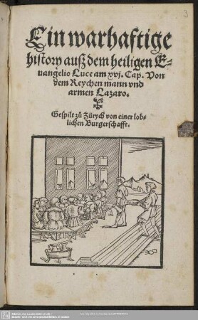 Ein warhaftige history auß dem heiligen Euangelio Luce am xvi. Cap. Von dem Reychen mann vnd armen Lazaro. : Gespilt zu° Zürych von einer lob-//lichen Burgerschafft