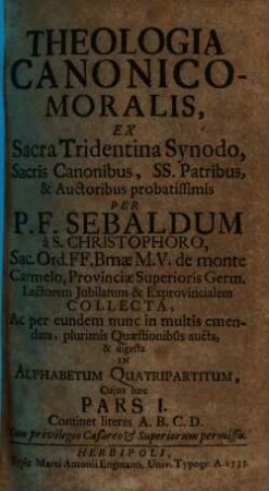 Theologia Canonico-Moralis : Ex Sacra Tridentina Synodo, Sacris Canonibus, SS. Patribus, & Auctoribus probatissimis. 1, Continet literas A. B. C. D.