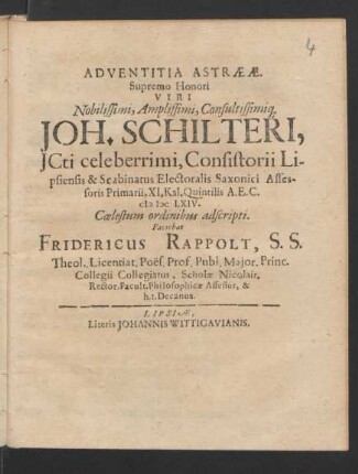 Adventitia Astraeae. Supremo Honori Viri Nobilissimi, Amplissimi, Consultissimiq[ue] Joh. Schilteri, ICti celeberrimi, Consistorii Lipsiensis & Scabinatus Electoralis Saxonici Assessoris Primarii, XI. Kal. Quintilis A.E.C. MDCLXIV. Coelestum ordinibus adscripti. Faciebat Fridericus Rappolt, S.S. Theol. Licentiat. Poes. Prof. Publ. ...