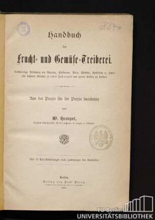 Handbuch der Frucht- und Gemüse-Treiberei : vollständige Anleitung um Ananas, Erdbeeren, Wein, Pfirsiche, Aprikosen ..., sowie alle besseren Gemüse zu jeder Jahreszeit mit gutem Erfolg treiben ; aus der Praxis für die Praxis