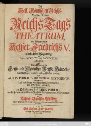 Des Heil. Römischen Reichs, Teutscher Nation, ReichsTags Theatrum, wie selbiges, unter Keÿser Friedrichs V. allerhöchsten Regierung, von Anno MCCCCXL. bis MCCCCXCIII. gestanden, und Was auf selbigem, in Geist- und Weltlichen Reichs-Händeln, berahtschlaget, tractiret und geschlossen worden : Aus Actis Publicis und bewährten Historicis aufgestellet, Und mit denen darzugehörigen Documentis und Schrifften in formâ, wie auch verschiedenen zu Erleuterung des Iuris Publici und der so wohl alten als neuen ReichsHistorie dienlichen Observationen illustriret