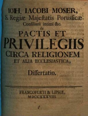 Ioh. Iacobi Moser, S. Regiae Majestatis Porussicae Consiliarii intimi &c. De Pactis Et Privilegiis Circa Religionem Et Alia Ecclesiastica, Dissertatio