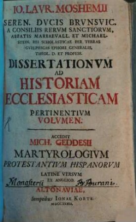 Jo. Laur. Moshemii Seren. Ducis Brunsvic. A Consiliis Rerum Sanctiorum, Abbatis Mariaevall. Et Michaelstein. Rei Scholasticae Per Terras Guelphicas Ephori Generalis, Theol. D. Et Profess. Dissertationum Ad Historiam Ecclesiasticam Pertinentium Volumen : Accedit Mich. Geddesii Martyrologium Protestantium Hispanorum Latine Versum Ex Anglico