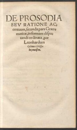 De Prosodia Seu Ratione Accentum, secunda pars Grammaticae, in formam disputandi ordinata, per Leonhardum Culman Crälsheymensem.
